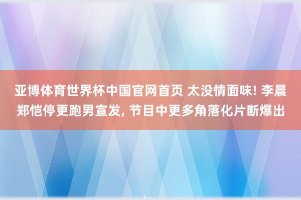 亚博体育世界杯中国官网首页 太没情面味! 李晨郑恺停更跑男宣