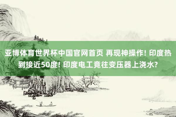 亚博体育世界杯中国官网首页 再现神操作! 印度热到接近50度