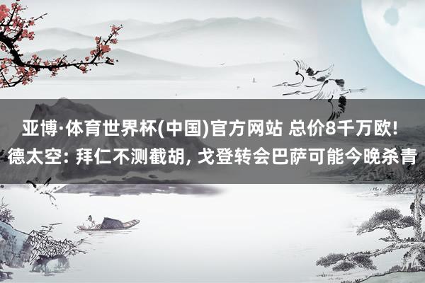 亚博·体育世界杯(中国)官方网站 总价8千万欧! 德太空: 