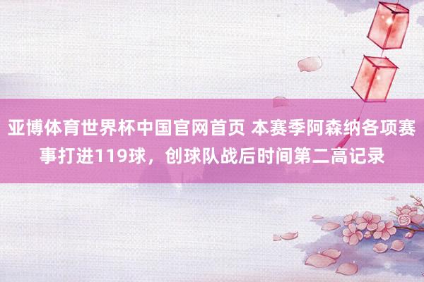 亚博体育世界杯中国官网首页 本赛季阿森纳各项赛事打进119球