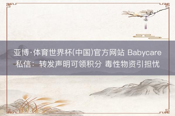 亚博·体育世界杯(中国)官方网站 Babycare私信：转发声明可领积分 毒性物资引担忧