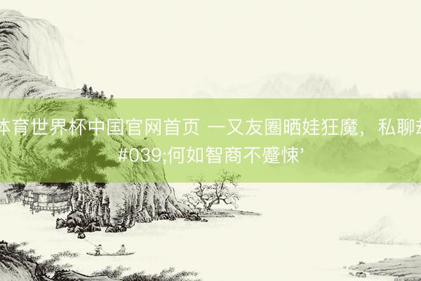 亚博体育世界杯中国官网首页 一又友圈晒娃狂魔，私聊却问'何如智商不蹙悚'