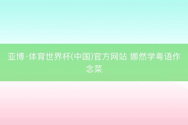 亚博·体育世界杯(中国)官方网站 娜然学粤语作念菜