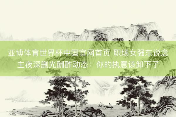 亚博体育世界杯中国官网首页 职场女强东说念主夜深删光酬酢动态：你的执意该卸下了