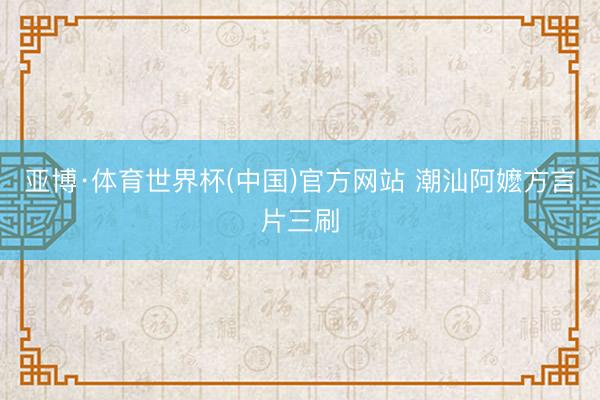 亚博·体育世界杯(中国)官方网站 潮汕阿嬷方言片三刷